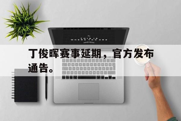 米兰体育网页版-丁俊晖赛事延期，官方发布通告。