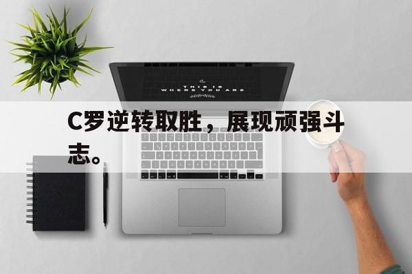 米兰真人-C罗逆转取胜，展现顽强斗志。