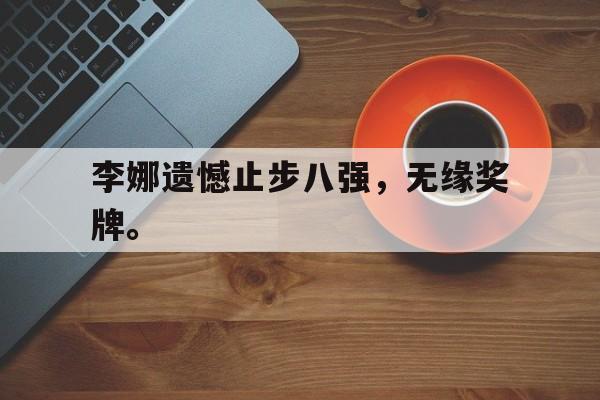 米兰体育app-李娜遗憾止步八强，无缘奖牌。