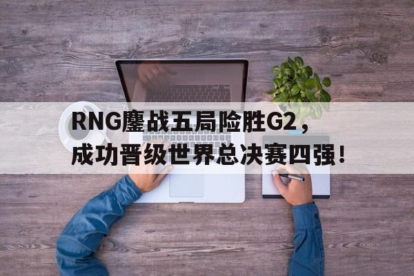 米兰体育-RNG鏖战五局险胜G2，成功晋级世界总决赛四强！