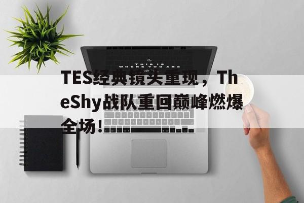 米兰体育-TES经典镜头重现，TheShy战队重回巅峰燃爆全场！