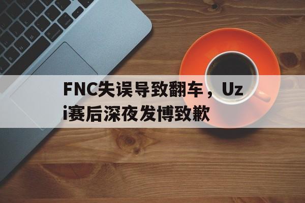 米兰捕鱼-FNC失误导致翻车，Uzi赛后深夜发博致歉