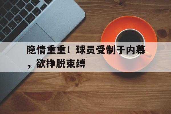 米兰真人-隐情重重！球员受制于内幕，欲挣脱束缚