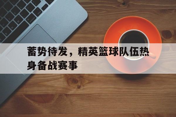 米兰体育-蓄势待发，精英篮球队伍热身备战赛事
